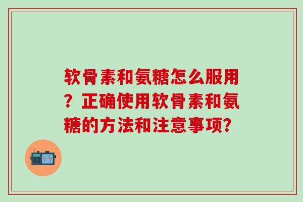 软骨素和氨糖怎么服用？正确使用软骨素和氨糖的方法和注意事项？