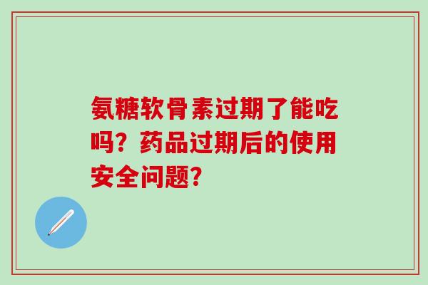 氨糖软骨素过期了能吃吗？药品过期后的使用安全问题？