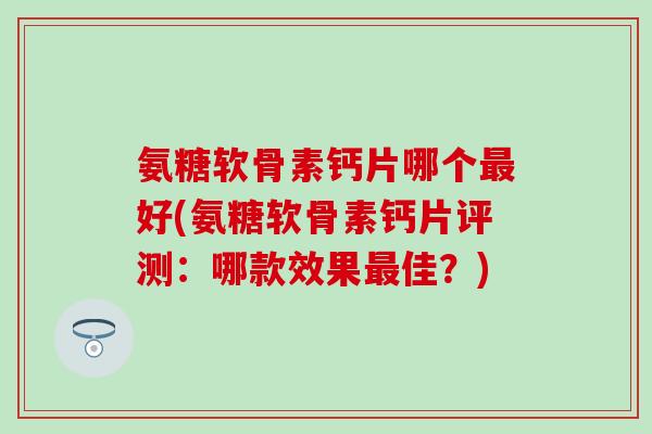 氨糖软骨素钙片哪个好(氨糖软骨素钙片评测:哪款效果佳?) 氨糖软骨素钙片哪个好(氨糖软骨素钙片评测:哪款效果佳?)