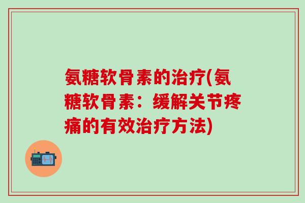 氨糖软骨素的(氨糖软骨素:缓解关节的有效方法) 氨糖软骨素的(氨糖软骨素:缓解关节的有效方法)