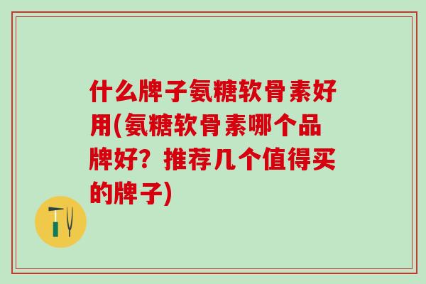 什么牌子氨糖软骨素好用(氨糖软骨素哪个品牌好？推荐几个值得买的牌子)