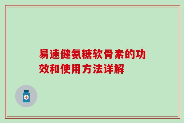 易速健氨糖软骨素的功效和使用方法详解