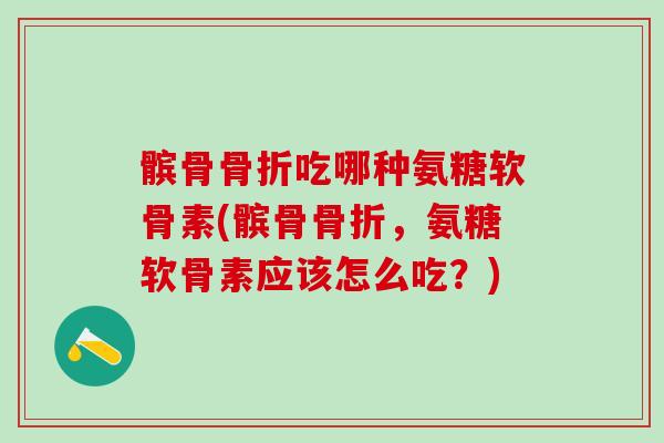 髌骨骨折吃哪种氨糖软骨素(髌骨骨折，氨糖软骨素应该怎么吃？)