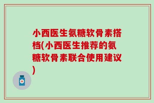 小西医生氨糖软骨素搭档(小西医生推荐的氨糖软骨素联合使用建议) 小西医生氨糖软骨素搭档(小西医生推荐的氨糖软骨素联合使用建议)