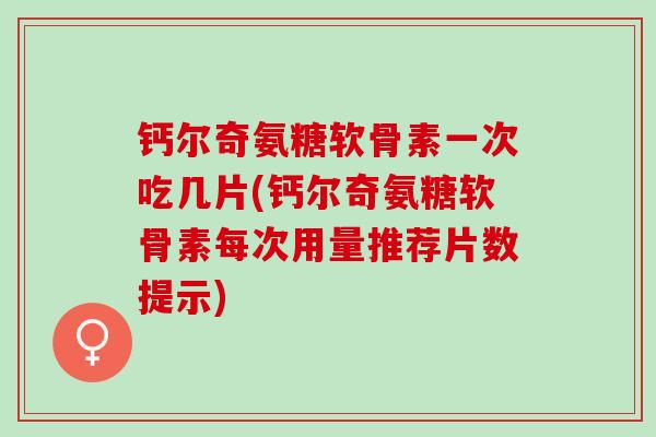 钙尔奇氨糖软骨素一次吃几片(钙尔奇氨糖软骨素每次用量推荐片数提示)