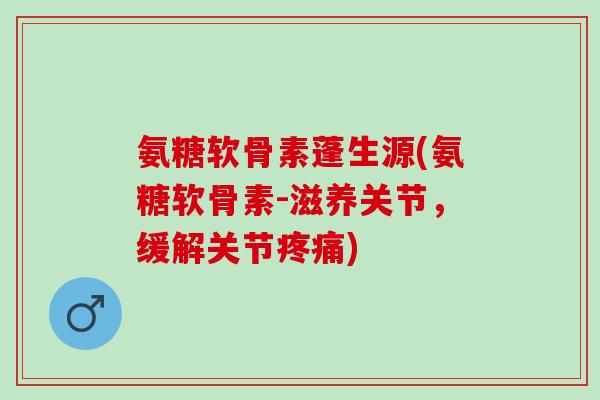 氨糖软骨素蓬生源(氨糖软骨素-滋养关节，缓解关节疼痛)