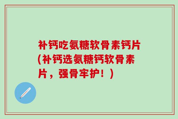 补钙吃氨糖软骨素钙片(补钙选氨糖钙软骨素片，强骨牢护！)