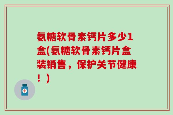 氨糖软骨素钙片多少1盒(氨糖软骨素钙片盒装销售，保护关节健康！)
