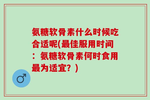 氨糖软骨素什么时候吃合适呢(佳服用时间:氨糖软骨素何时食用为适宜?) 氨糖软骨素什么时候吃合适呢(佳服用时间:氨糖软骨素何时食用为适宜?)