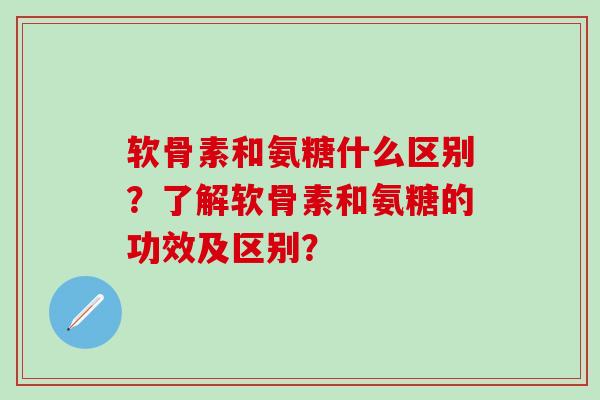 软骨素和氨糖什么区别？了解软骨素和氨糖的功效及区别？