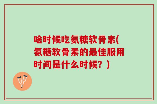 啥时候吃氨糖软骨素(氨糖软骨素的最佳服用时间是什么时候？)