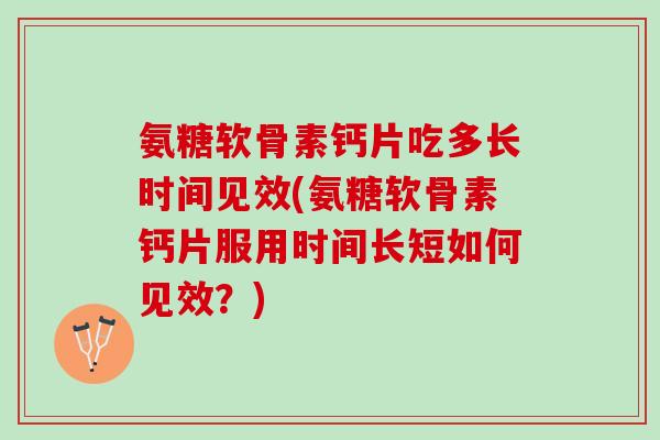 氨糖软骨素钙片吃多长时间见效(氨糖软骨素钙片服用时间长短如何见效?) 氨糖软骨素钙片吃多长时间见效(氨糖软骨素钙片服用时间长短如何见效?)