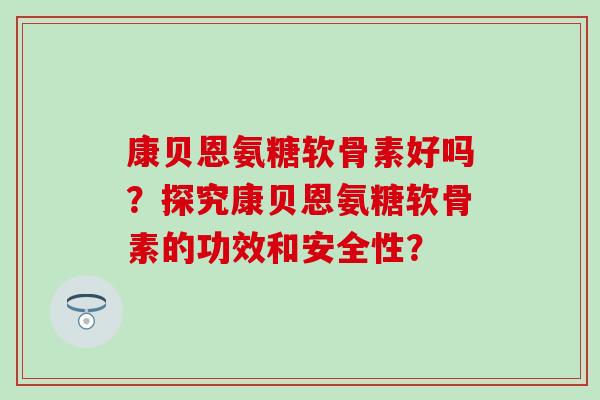 康贝恩氨糖软骨素好吗？探究康贝恩氨糖软骨素的功效和安全性？