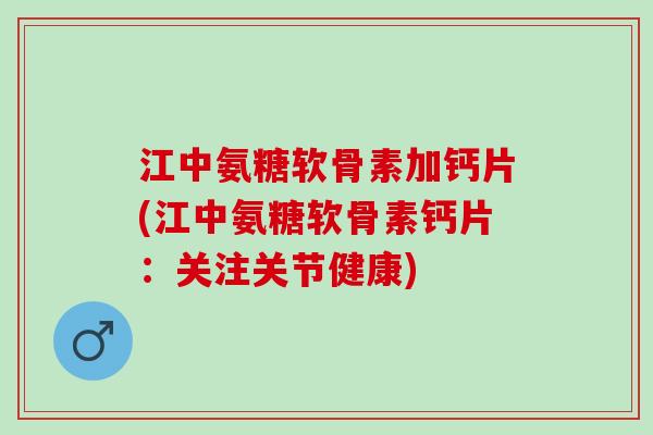 江中氨糖软骨素加钙片(江中氨糖软骨素钙片:关注关节健康) 江中氨糖软骨素加钙片(江中氨糖软骨素钙片:关注关节健康)