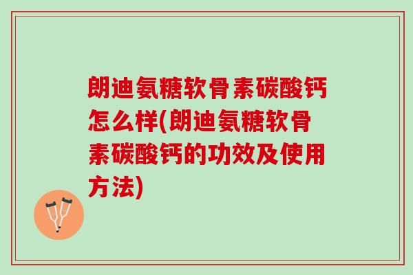 朗迪氨糖软骨素碳酸钙怎么样(朗迪氨糖软骨素碳酸钙的功效及使用方法) 朗迪氨糖软骨素碳酸钙怎么样(朗迪氨糖软骨素碳酸钙的功效及使用方法)