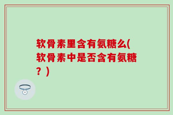 软骨素里含有氨糖么(软骨素中是否含有氨糖?) 软骨素里含有氨糖么(软骨素中是否含有氨糖?)