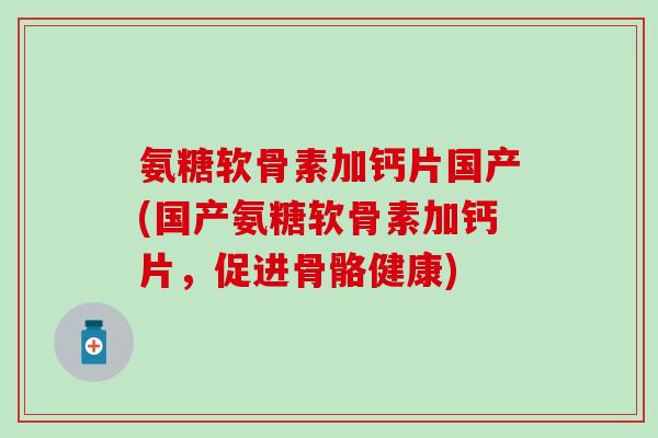 氨糖软骨素加钙片国产(国产氨糖软骨素加钙片，促进骨骼健康)