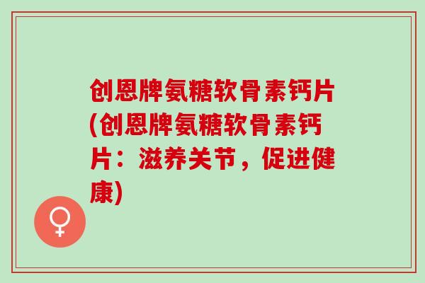 创恩牌氨糖软骨素钙片(创恩牌氨糖软骨素钙片：滋养关节，促进健康)