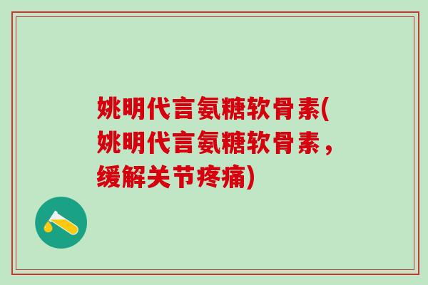 姚明代言氨糖软骨素(姚明代言氨糖软骨素，缓解关节)