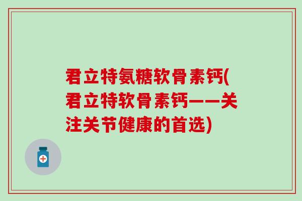 君立特氨糖软骨素钙(君立特软骨素钙——关注关节健康的首选) 君立特氨糖软骨素钙(君立特软骨素钙——关注关节健康的首选)