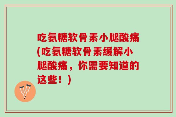 吃氨糖软骨素小腿酸痛(吃氨糖软骨素缓解小腿酸痛，你需要知道的这些！)