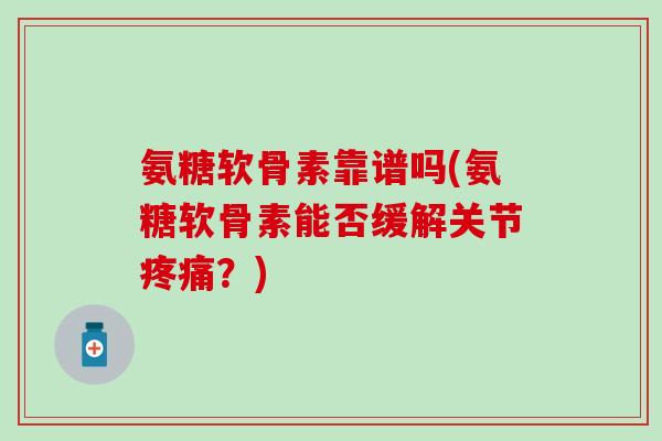 氨糖软骨素靠谱吗(氨糖软骨素能否缓解关节疼痛？)