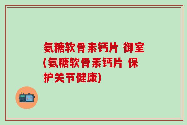 氨糖软骨素钙片 御室(氨糖软骨素钙片 保护关节健康)