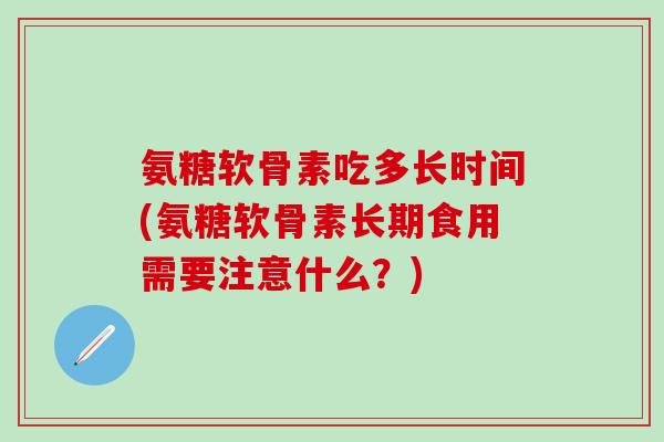 氨糖软骨素吃多长时间(氨糖软骨素长期食用需要注意什么？)