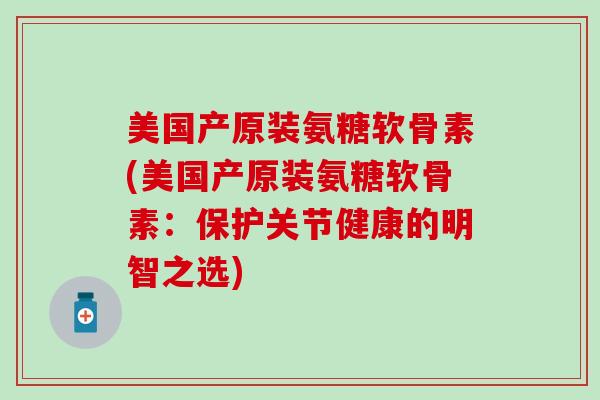 美国产原装氨糖软骨素(美国产原装氨糖软骨素:保护关节健康的明智之选) 美国产原装氨糖软骨素(美国产原装氨糖软骨素:保护关节健康的明智之选)