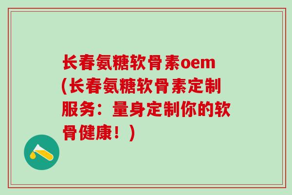 长春氨糖软骨素oem(长春氨糖软骨素定制服务：量身定制你的软骨健康！)