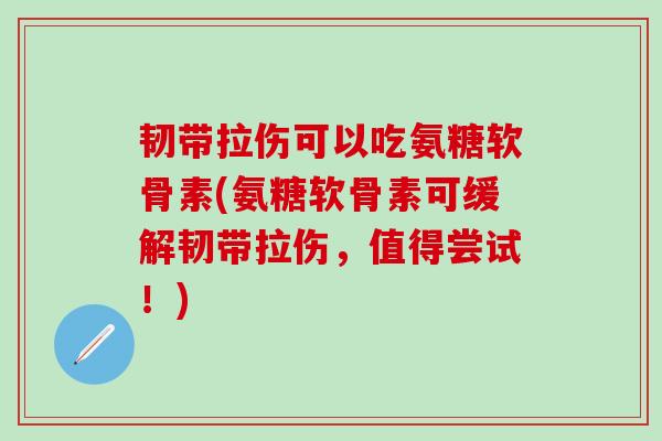 韧带拉伤可以吃氨糖软骨素(氨糖软骨素可缓解韧带拉伤,值得尝试!) 韧带拉伤可以吃氨糖软骨素(氨糖软骨素可缓解韧带拉伤,值得尝试!)