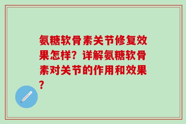 氨糖软骨素关节修复效果怎样？详解氨糖软骨素对关节的作用和效果？