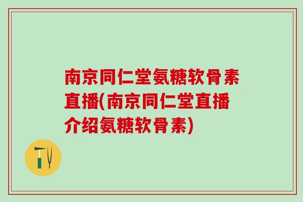 南京同仁堂氨糖软骨素直播(南京同仁堂直播介绍氨糖软骨素)