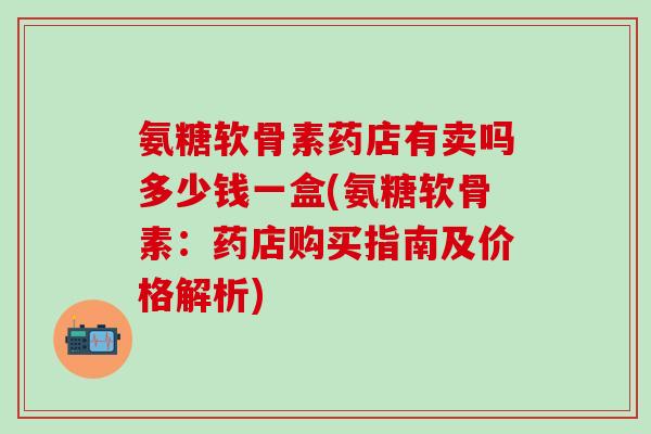 氨糖软骨素药店有卖吗多少钱一盒(氨糖软骨素：药店购买指南及价格解析)