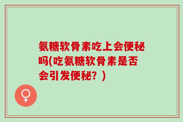 氨糖软骨素吃上会便秘吗(吃氨糖软骨素是否会引发便秘？)