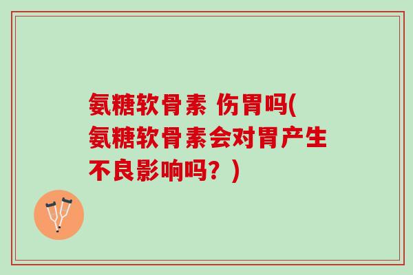 氨糖软骨素 伤胃吗(氨糖软骨素会对胃产生不良影响吗？)