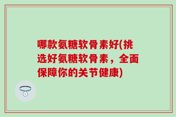 哪款氨糖软骨素好(挑选好氨糖软骨素,全面保障你的关节健康) 哪款氨糖软骨素好(挑选好氨糖软骨素,全面保障你的关节健康)