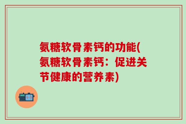 氨糖软骨素钙的功能(氨糖软骨素钙：促进关节健康的营养素)