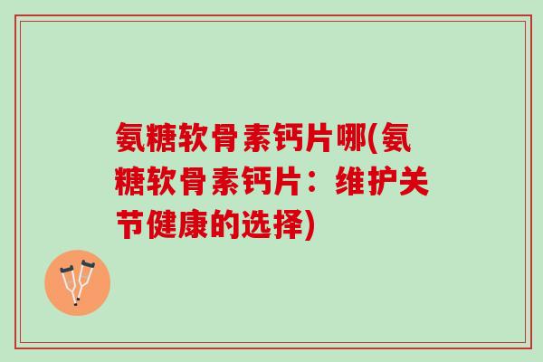 氨糖软骨素钙片哪(氨糖软骨素钙片：维护关节健康的选择)