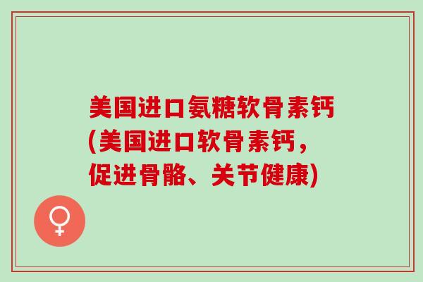 美国进口氨糖软骨素钙(美国进口软骨素钙，促进骨骼、关节健康)