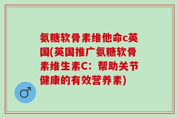 氨糖软骨素维他命c英国(英国推广氨糖软骨素维生素C:帮助关节健康的有效营养素) 氨糖软骨素维他命c英国(英国推广氨糖软骨素维生素C:帮助关节健康的有效营养素)