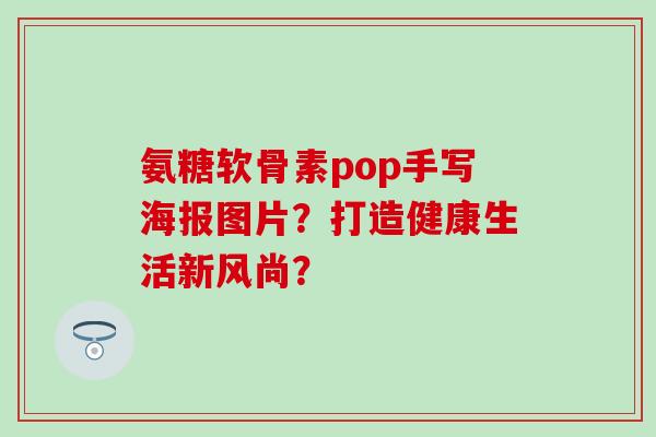 氨糖软骨素pop手写海报图片？打造健康生活新风尚？