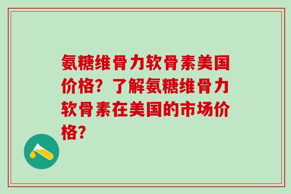 氨糖维骨力软骨素美国价格？了解氨糖维骨力软骨素在美国的市场价格？