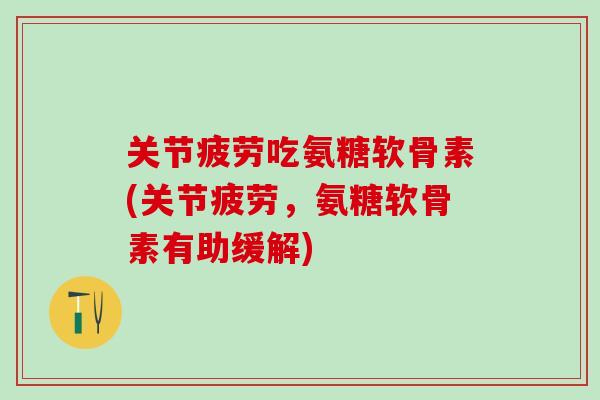 关节疲劳吃氨糖软骨素(关节疲劳，氨糖软骨素有助缓解)