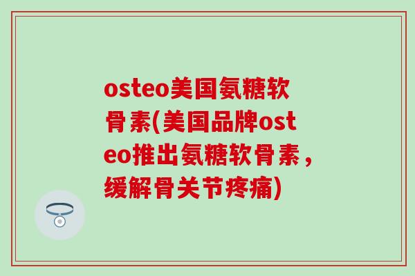 osteo美国氨糖软骨素(美国品牌osteo推出氨糖软骨素，缓解骨关节疼痛)