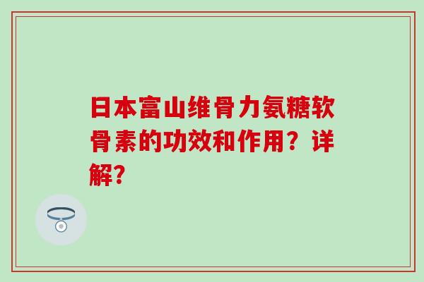 日本富山维骨力氨糖软骨素的功效和作用？详解？