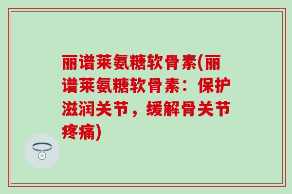 丽谱莱氨糖软骨素(丽谱莱氨糖软骨素：保护滋润关节，缓解骨关节疼痛)