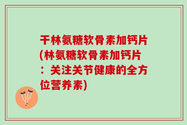 干林氨糖软骨素加钙片(林氨糖软骨素加钙片:关注关节健康的全方位营养素) 干林氨糖软骨素加钙片(林氨糖软骨素加钙片:关注关节健康的全方位营养素)