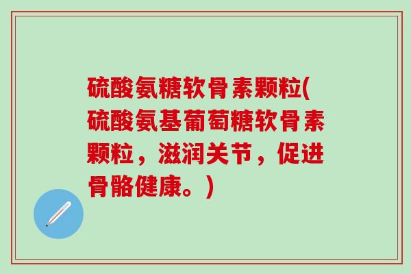 硫酸氨糖软骨素颗粒(硫酸氨基葡萄糖软骨素颗粒，滋润关节，促进骨骼健康。)