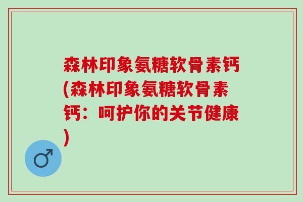 森林印象氨糖软骨素钙(森林印象氨糖软骨素钙:呵护你的关节健康) 森林印象氨糖软骨素钙(森林印象氨糖软骨素钙:呵护你的关节健康)